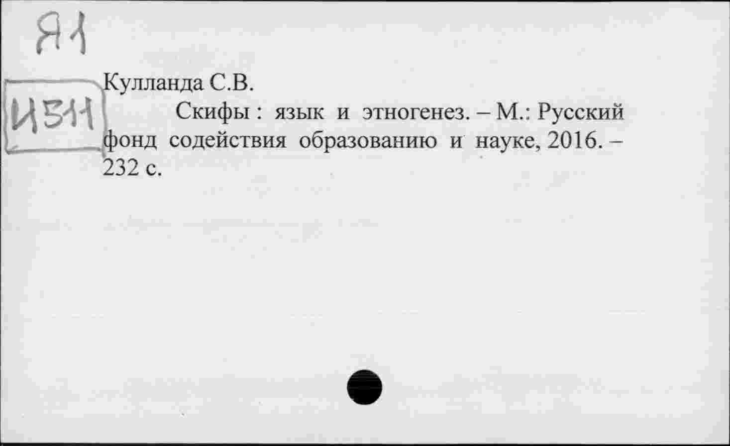 ﻿Я4
И5НЇ U -г	Сулланда С. В. Скифы : язык и этногенез. - М.: Русский юнд содействия образованию и науке, 2016. -
232 с.